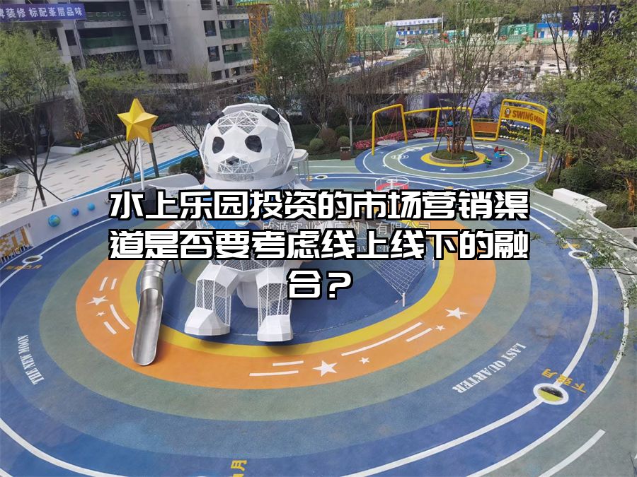 水上樂園投資的市場營銷渠道是否要考慮線上線下的融合？