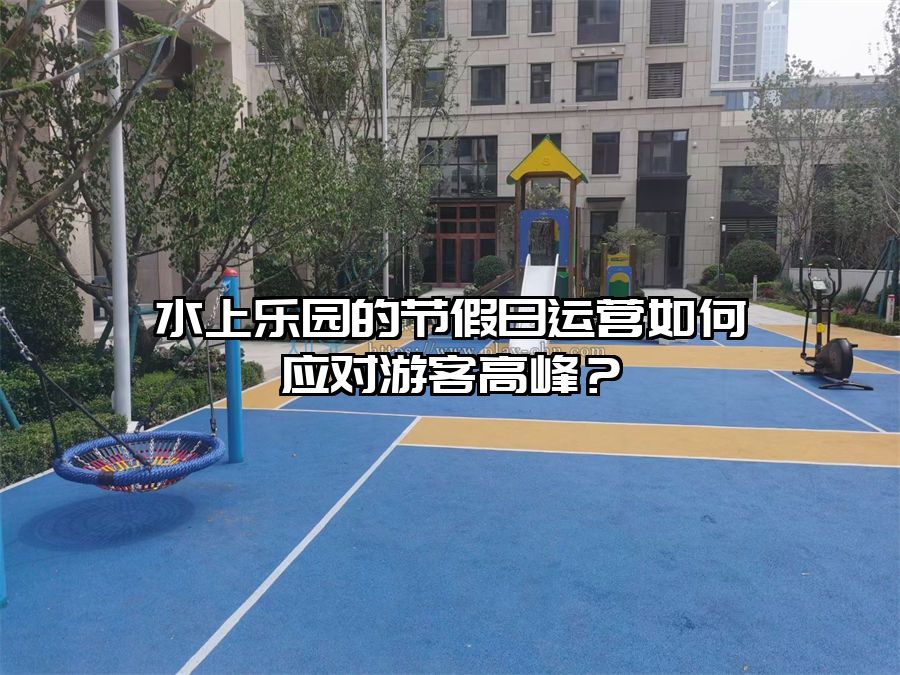 水上樂園的節假日運營如何應對游客高峰？