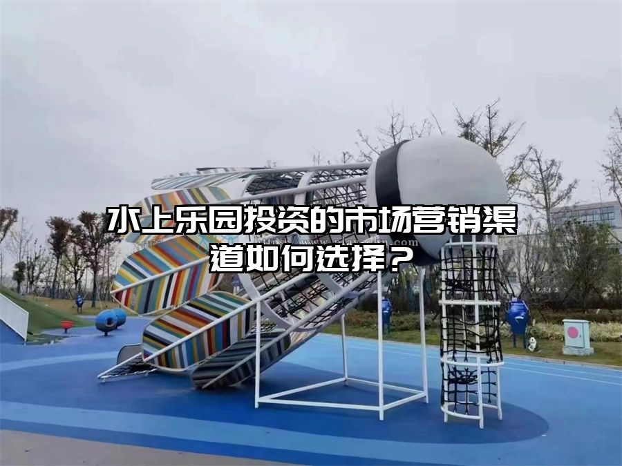 水上樂園投資的市場營銷渠道如何選擇？