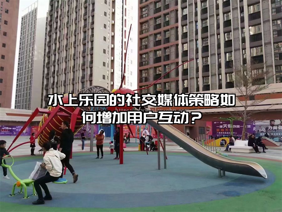 水上樂園的社交媒體策略如何增加用戶互動？