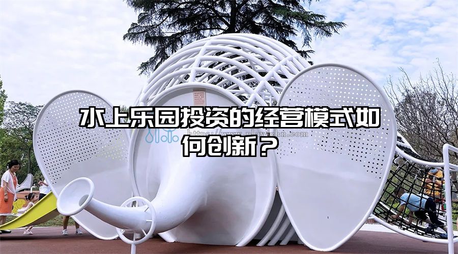 水上樂園投資的經營模式如何創新？