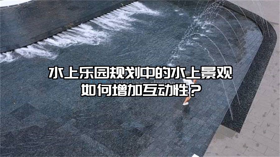 水上樂園規劃中的水上景觀如何增加互動性？