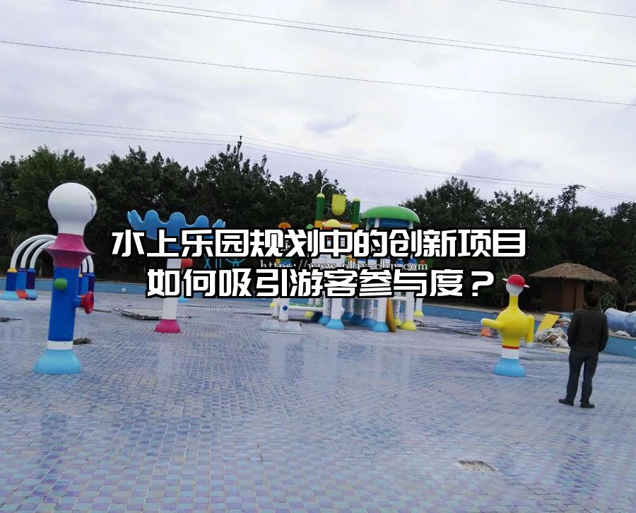 水上樂園規劃中的創新項目如何吸引游客參與度？