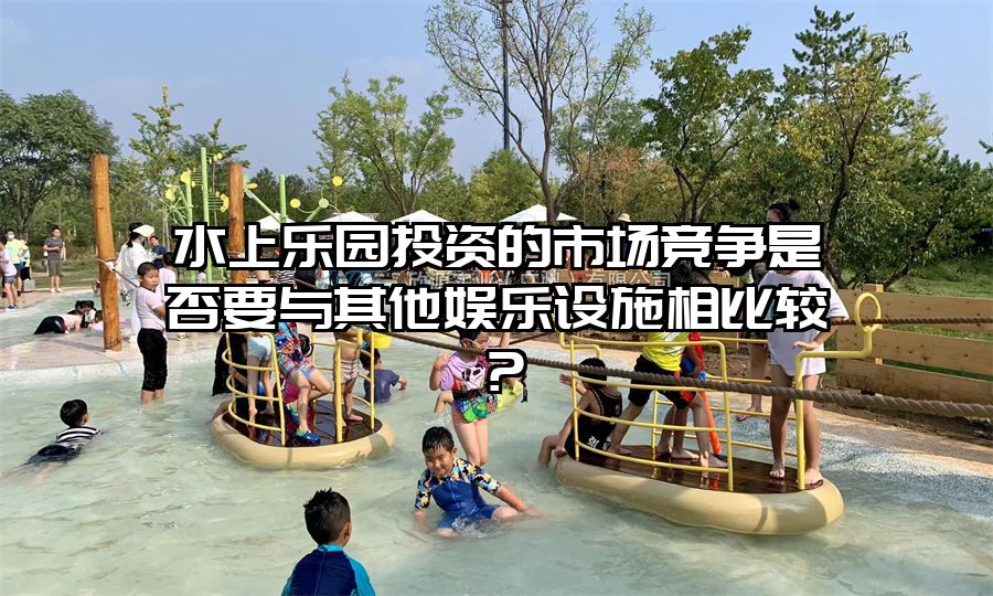 水上樂園投資的市場競爭是否要與其他娛樂設施相比較？