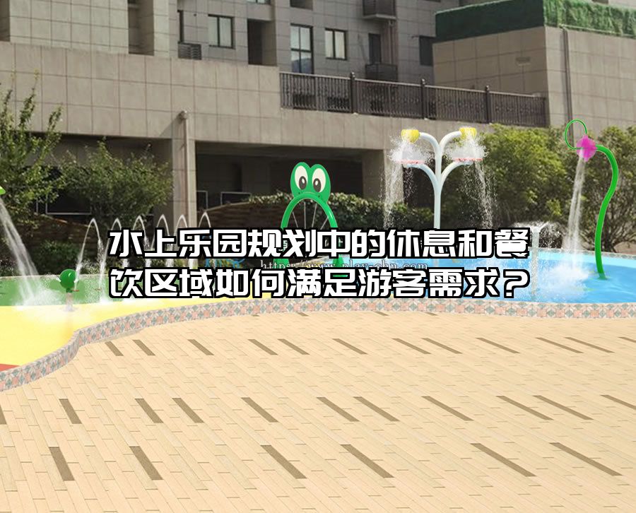 水上樂園規劃中的休息和餐飲區域如何滿足游客需求？