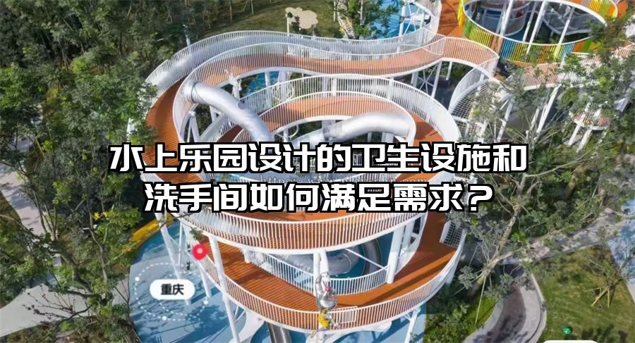 水上樂園設計的衛生設施和洗手間如何滿足需求？