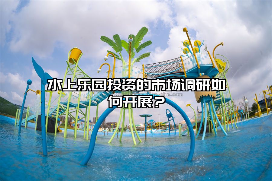 水上樂園投資的市場調研如何開展？