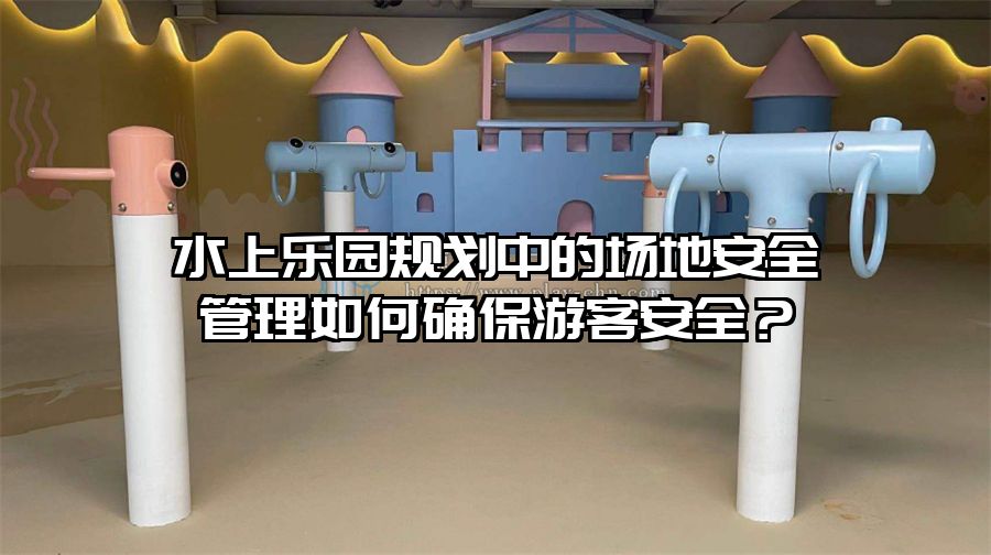 水上樂園規劃中的場地安全管理如何確保游客安全？