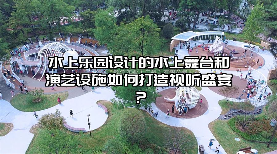 水上樂園設計的水上舞臺和演藝設施如何打造視聽盛宴？