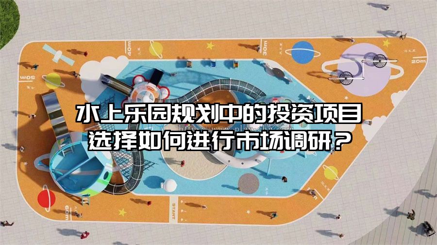 水上樂園規劃中的投資項目選擇如何進行市場調研？