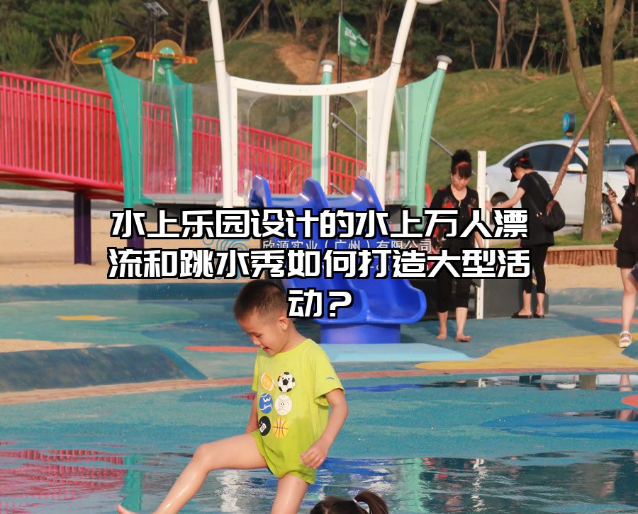 水上樂園設計的水上萬人漂流和跳水秀如何打造大型活動？