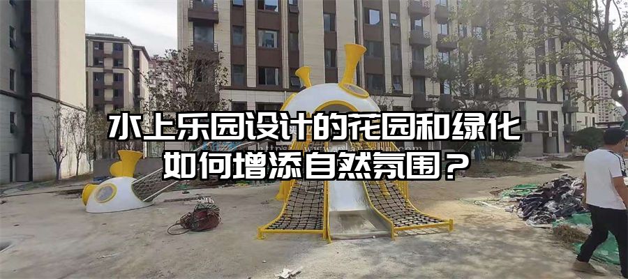 水上樂園設計的花園和綠化如何增添自然氛圍？