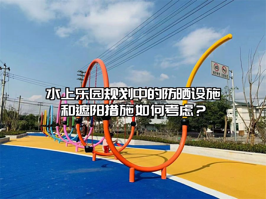 水上樂園規劃中的防曬設施和遮陽措施如何考慮？