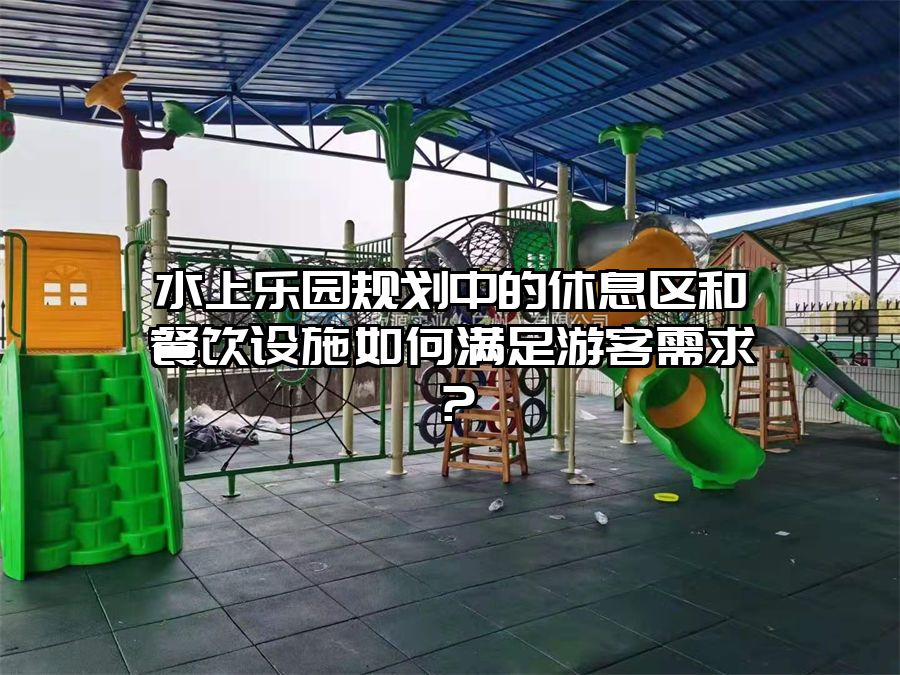 水上樂園規(guī)劃中的休息區(qū)和餐飲設(shè)施如何滿足游客需求？