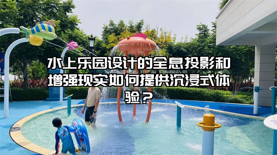 水上樂(lè)園設(shè)計(jì)的全息投影和增強(qiáng)現(xiàn)實(shí)如何提供沉浸式體驗(yàn)？