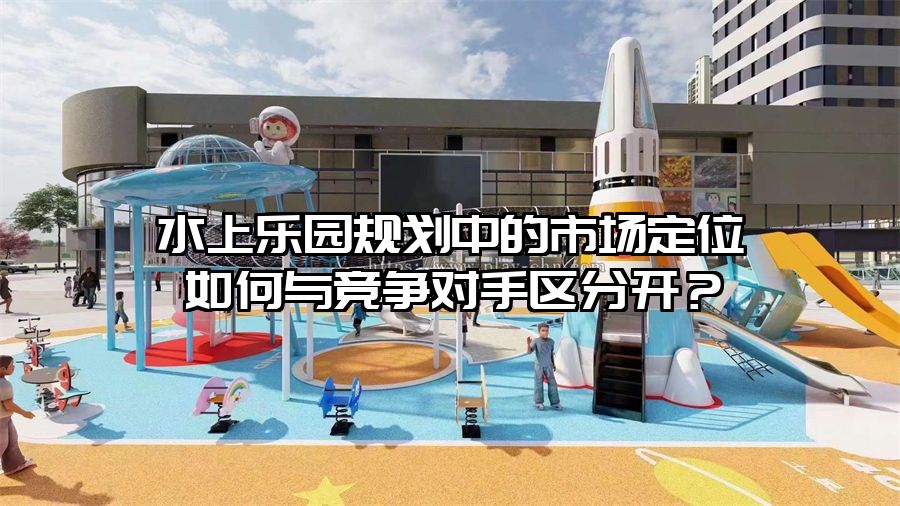 水上樂(lè)園規(guī)劃中的市場(chǎng)定位如何與競(jìng)爭(zhēng)對(duì)手區(qū)分開(kāi)？