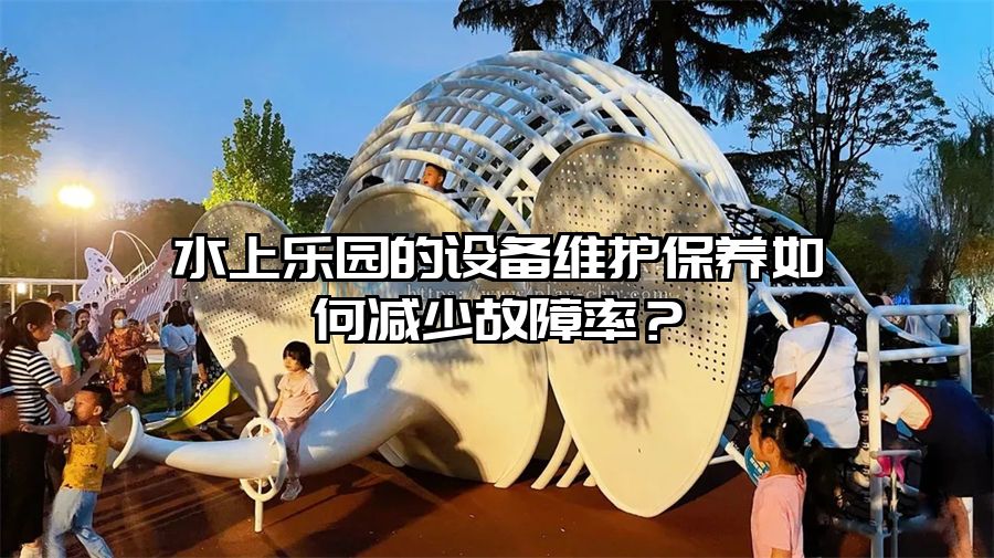 水上樂園的設備維護保養如何減少故障率？