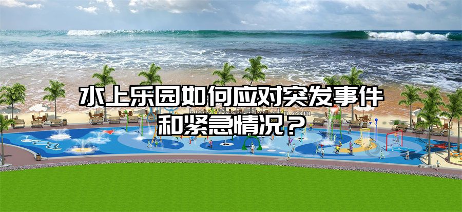 水上樂園如何應(yīng)對(duì)突發(fā)事件和緊急情況？