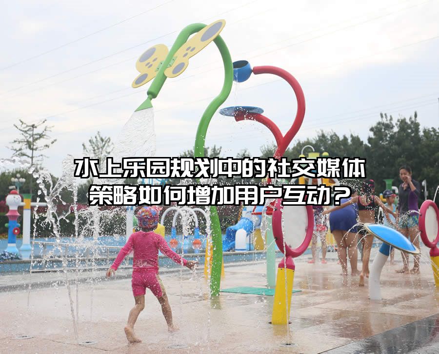 水上樂(lè)園規(guī)劃中的社交媒體策略如何增加用戶互動(dòng)？