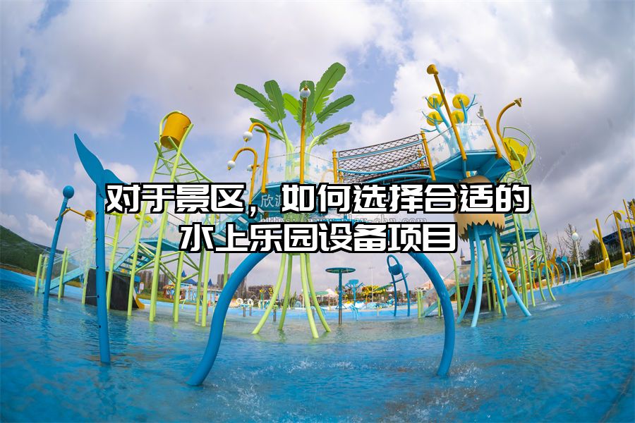 對于景區(qū)，如何選擇合適的水上樂園設備項目