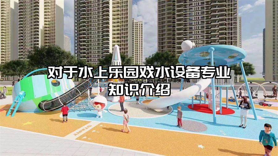 對于水上樂園戲水設(shè)備專業(yè)知識介紹
