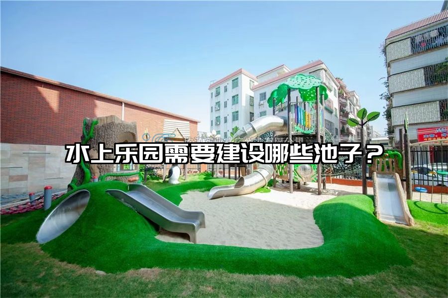 水上樂園需要建設(shè)哪些池子？