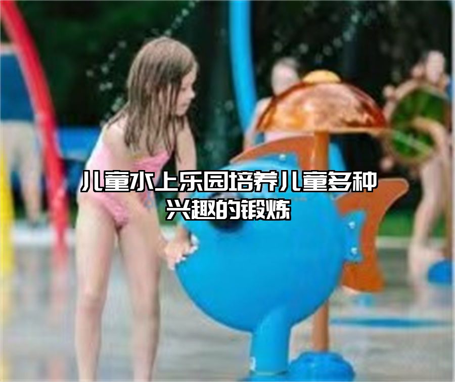 兒童水上樂園培養(yǎng)兒童多種興趣的鍛煉