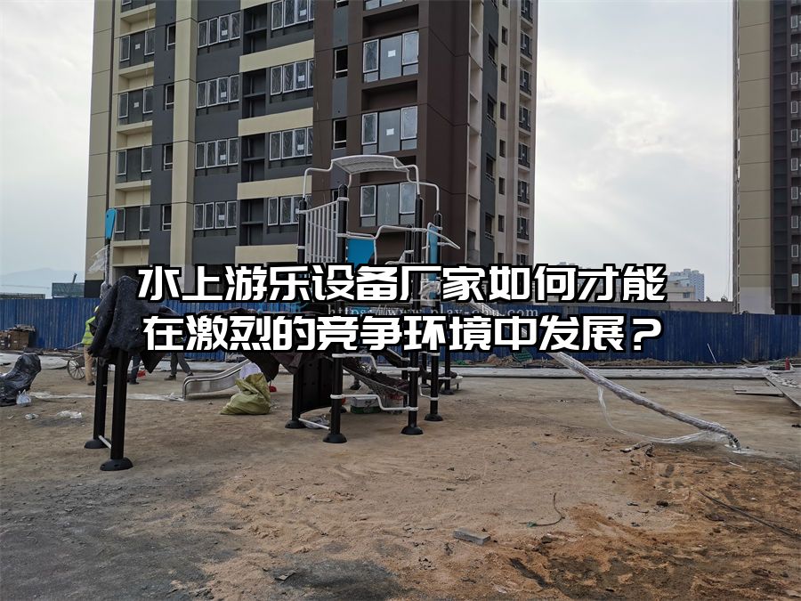 水上游樂設(shè)備廠家如何才能在激烈的競爭環(huán)境中發(fā)展？