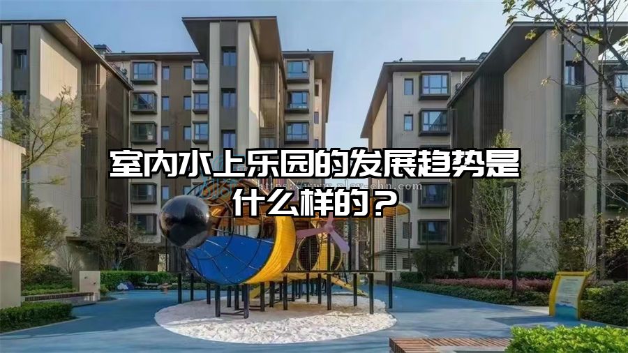 室內水上樂園的發展趨勢是什么樣的？