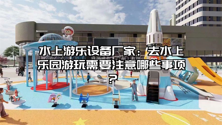 水上游樂設備廠家：去水上樂園游玩需要注意哪些事項？