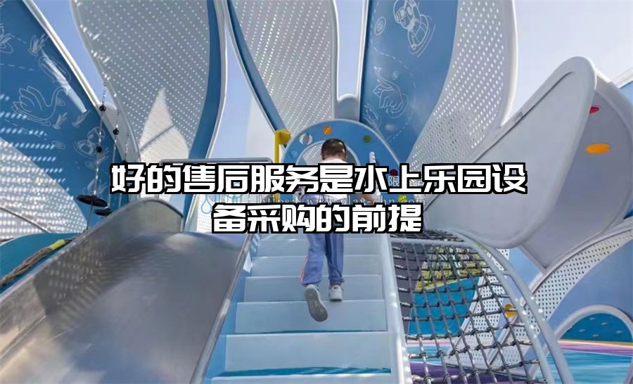 好的售后服務(wù)是水上樂園設(shè)備采購的前提