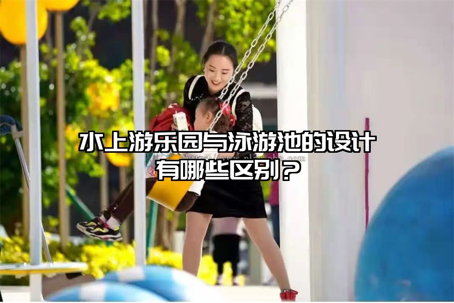 水上游樂園與泳游池的設計有哪些區(qū)別？