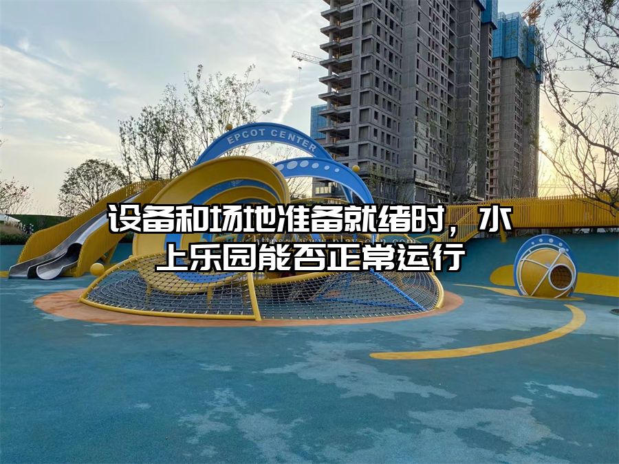 設備和場地準備就緒時，水上樂園能否正常運行